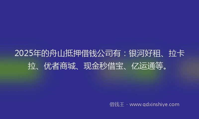 2025年的舟山抵押借钱公司有：银河好租、拉卡拉、优者商城、现金秒借宝、亿运通等。