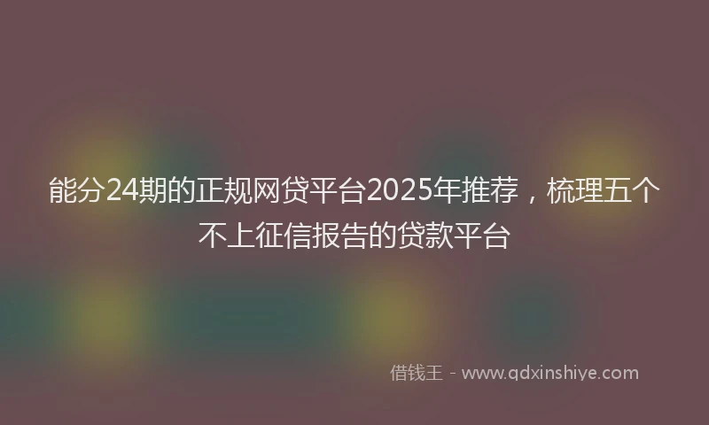 能分24期的正规网贷平台2025年推荐，梳理五个不上征信报告的贷款平台