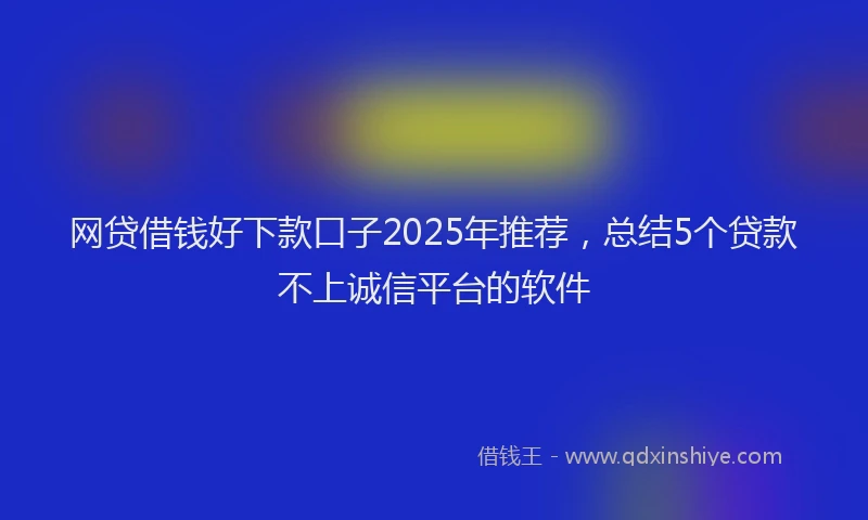 网贷借钱好下款口子2025年推荐，总结5个贷款不上诚信平台的软件