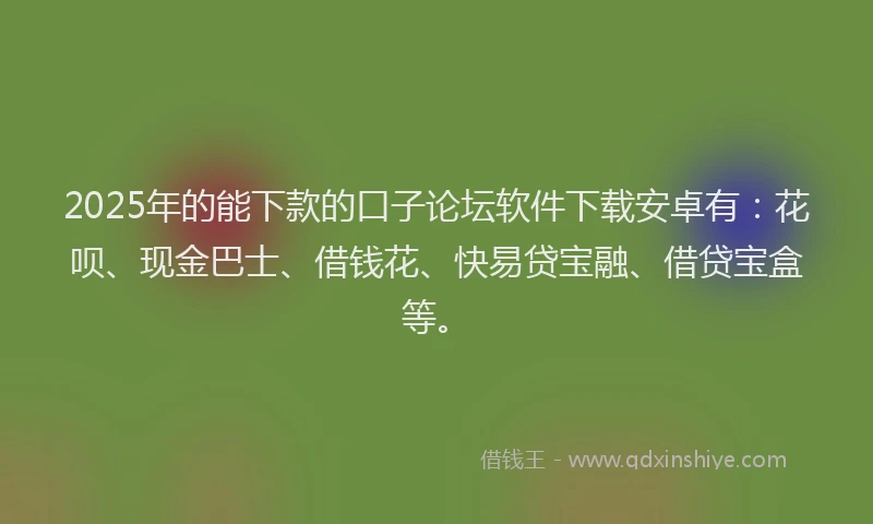 2025年的能下款的口子论坛软件下载安卓有：花呗、现金巴士、借钱花、快易贷宝融、借贷宝盒等。