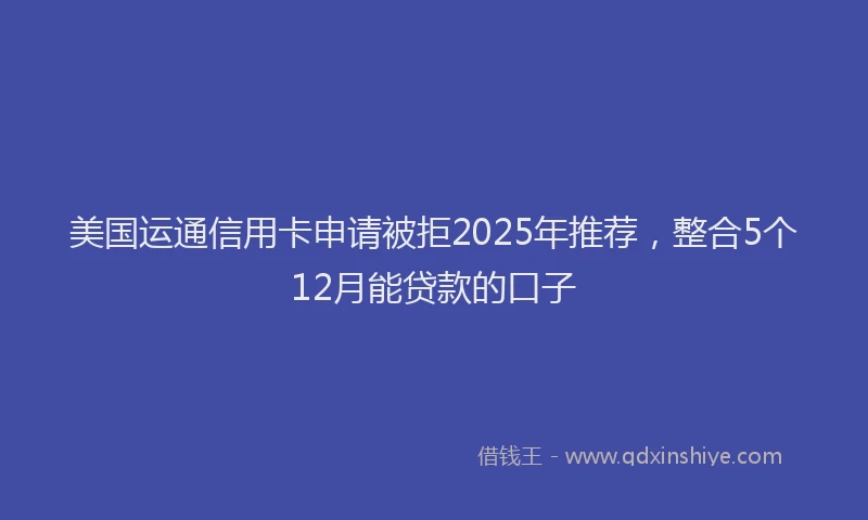 美国运通信用卡申请被拒2025年推荐，整合5个12月能贷款的口子