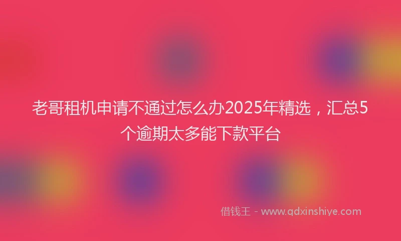 老哥租机申请不通过怎么办2025年精选，汇总5个逾期太多能下款平台