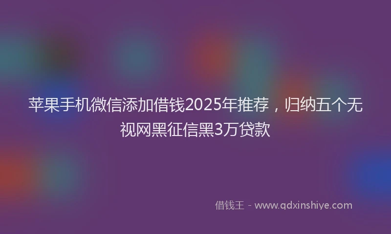苹果手机微信添加借钱2025年推荐，归纳五个无视网黑征信黑3万贷款