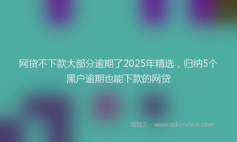 网贷不下款大部分逾期了2025年精选，归纳5个黑户逾期也能下款的网贷