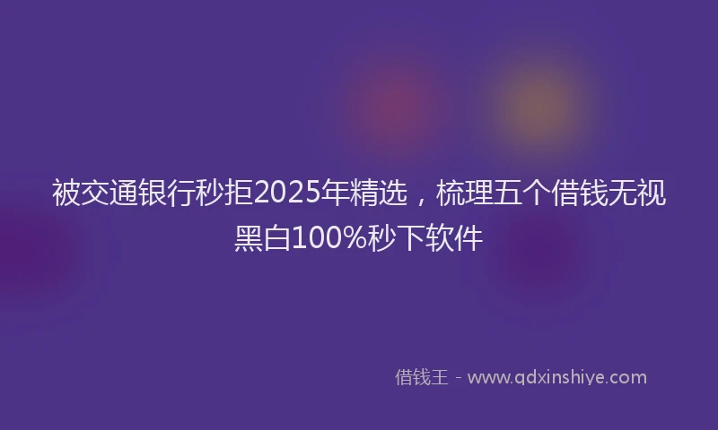 被交通银行秒拒2025年精选，梳理五个借钱无视黑白100%秒下软件