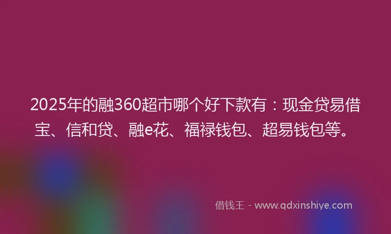 2025年的融360超市哪个好下款有：现金贷易借宝、信和贷、融e花、福禄钱包、超易钱包等。