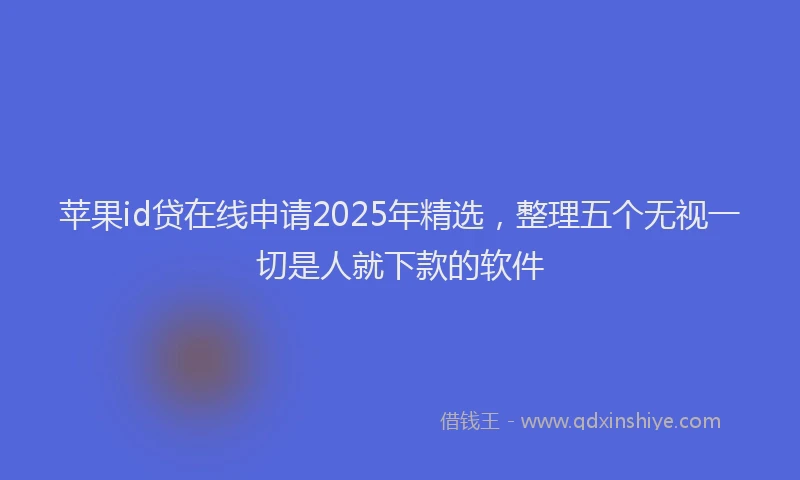 苹果id贷在线申请2025年精选，整理五个无视一切是人就下款的软件