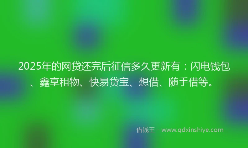 2025年的网贷还完后征信多久更新有：闪电钱包、鑫享租物、快易贷宝、想借、随手借等。