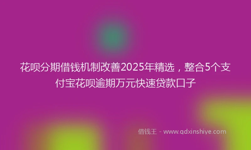 花呗分期借钱机制改善2025年精选，整合5个支付宝花呗逾期万元快速贷款口子