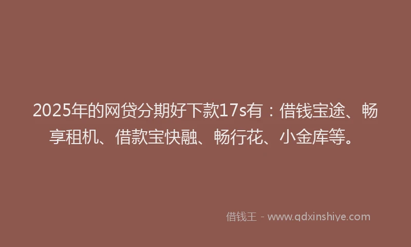 2025年的网贷分期好下款17s有：借钱宝途、畅享租机、借款宝快融、畅行花、小金库等。