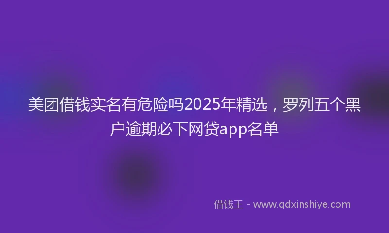 美团借钱实名有危险吗2025年精选，罗列五个黑户逾期必下网贷app名单