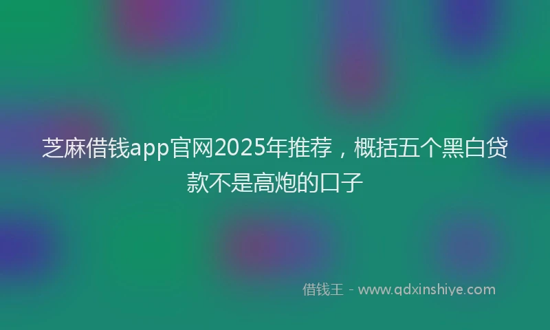 芝麻借钱app官网2025年推荐，概括五个黑白贷款不是高炮的口子