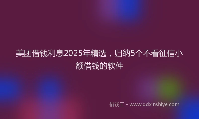 美团借钱利息2025年精选，归纳5个不看征信小额借钱的软件