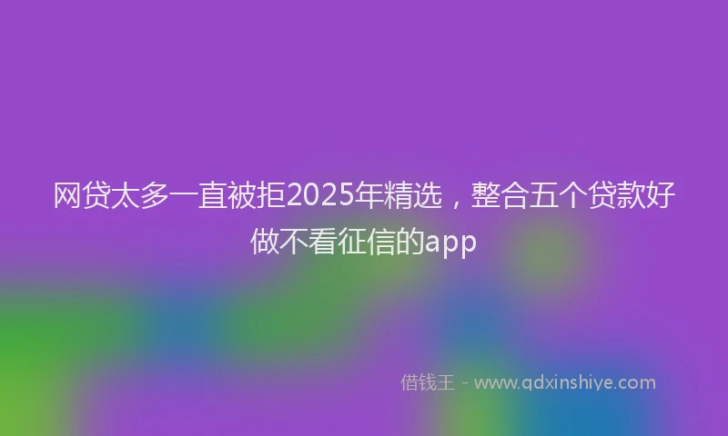 网贷太多一直被拒2025年精选，整合五个贷款好做不看征信的app