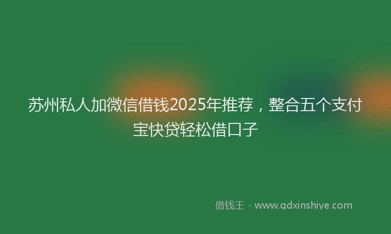 苏州私人加微信借钱2025年推荐，整合五个支付宝快贷轻松借口子