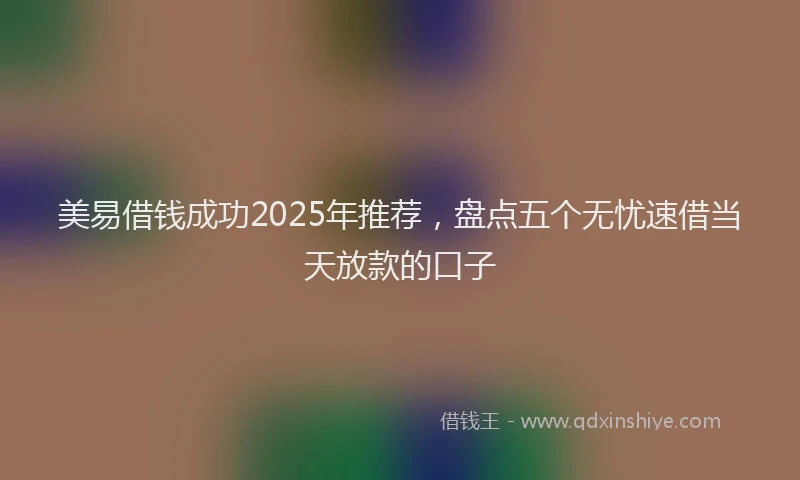 美易借钱成功2025年推荐，盘点五个无忧速借当天放款的口子