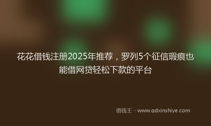花花借钱注册2025年推荐，罗列5个征信瑕疵也能借网贷轻松下款的平台