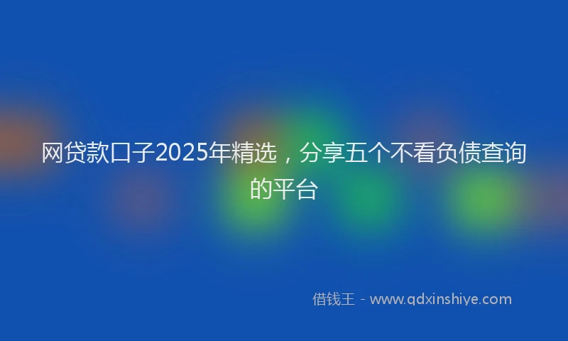网贷款口子2025年精选，分享五个不看负债查询的平台