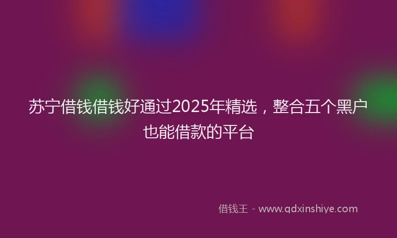 苏宁借钱借钱好通过2025年精选，整合五个黑户也能借款的平台