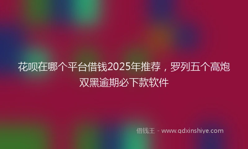 花呗在哪个平台借钱2025年推荐，罗列五个高炮双黑逾期必下款软件