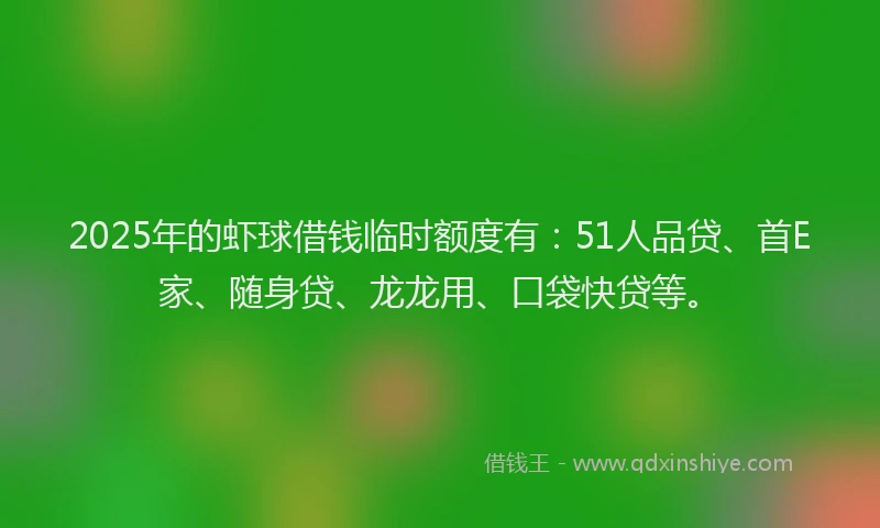 2025年的虾球借钱临时额度有：51人品贷、首E家、随身贷、龙龙用、口袋快贷等。