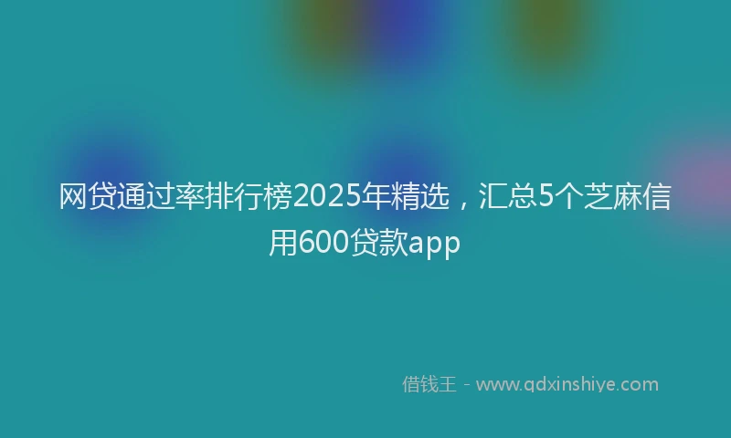 网贷通过率排行榜2025年精选，汇总5个芝麻信用600贷款app