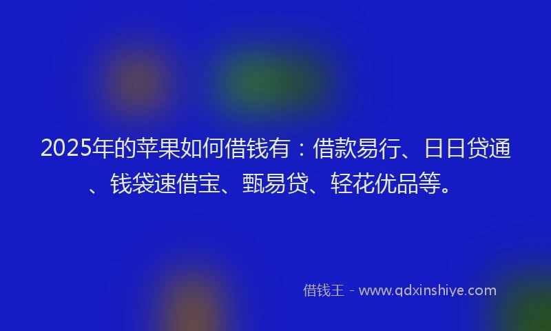 2025年的苹果如何借钱有：借款易行、日日贷通、钱袋速借宝、甄易贷、轻花优品等。