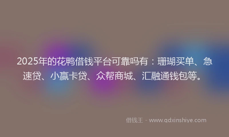 2025年的花鸭借钱平台可靠吗有：珊瑚买单、急速贷、小赢卡贷、众帮商城、汇融通钱包等。
