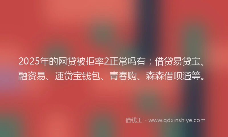 2025年的网贷被拒率2正常吗有：借贷易贷宝、融资易、速贷宝钱包、青春购、森森借呗通等。