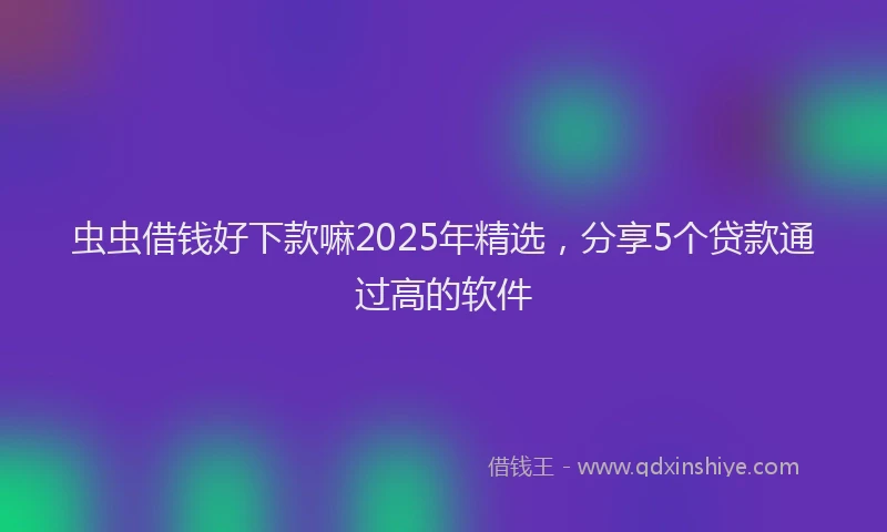 虫虫借钱好下款嘛2025年精选，分享5个贷款通过高的软件