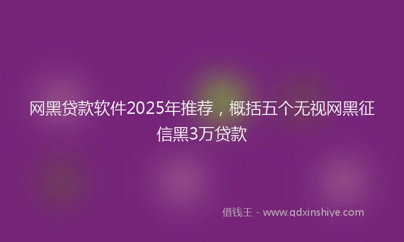 网黑贷款软件2025年推荐，概括五个无视网黑征信黑3万贷款