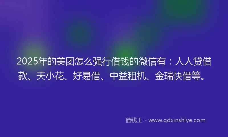 2025年的美团怎么强行借钱的微信有：人人贷借款、天小花、好易借、中益租机、金瑞快借等。