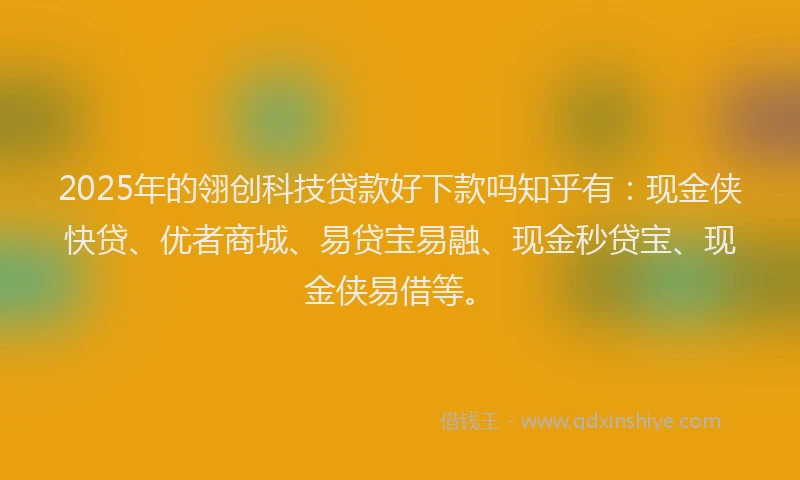 2025年的翎创科技贷款好下款吗知乎有：现金侠快贷、优者商城、易贷宝易融、现金秒贷宝、现金侠易借等。