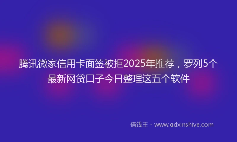 腾讯微家信用卡面签被拒2025年推荐，罗列5个最新网贷口子今日整理这五个软件