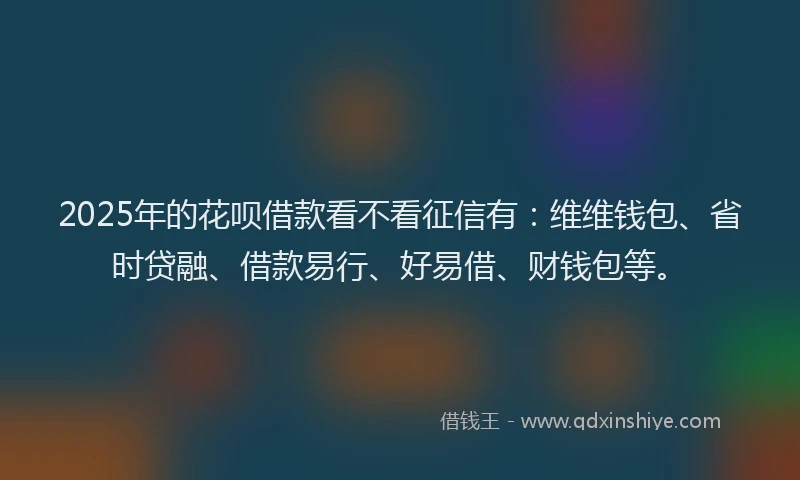 2025年的花呗借款看不看征信有：维维钱包、省时贷融、借款易行、好易借、财钱包等。