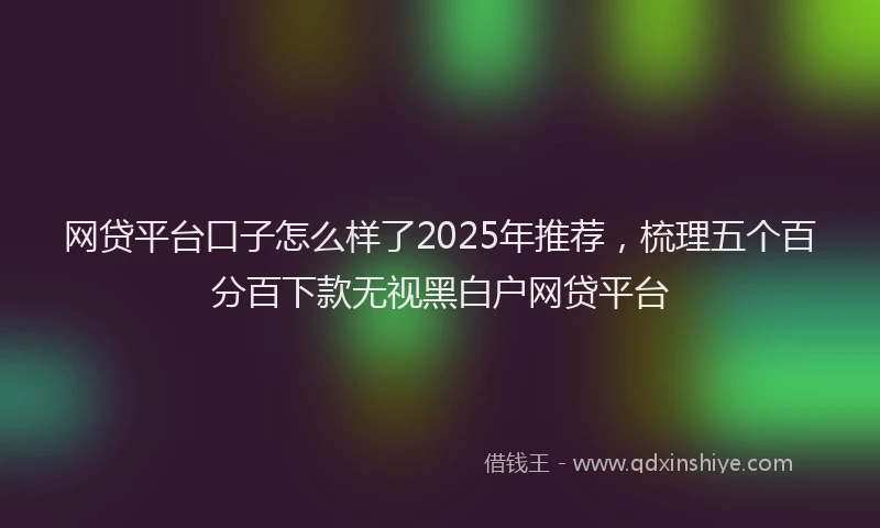 网贷平台口子怎么样了2025年推荐，梳理五个百分百下款无视黑白户网贷平台