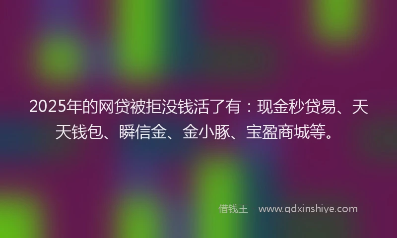 2025年的网贷被拒没钱活了有：现金秒贷易、天天钱包、瞬信金、金小豚、宝盈商城等。