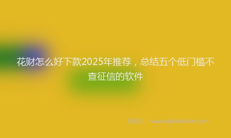花财怎么好下款2025年推荐，总结五个低门槛不查征信的软件