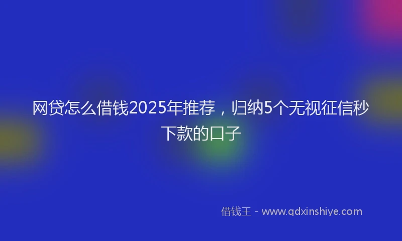 网贷怎么借钱2025年推荐，归纳5个无视征信秒下款的口子