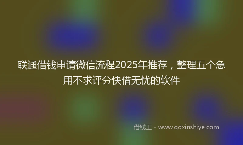 联通借钱申请微信流程2025年推荐，整理五个急用不求评分快借无忧的软件