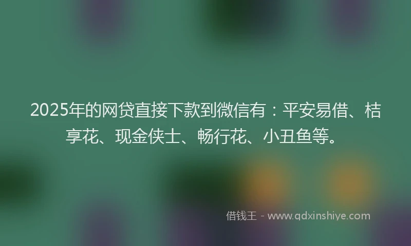 2025年的网贷直接下款到微信有：平安易借、桔享花、现金侠士、畅行花、小丑鱼等。