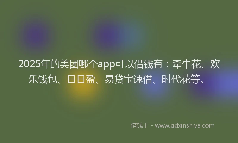 2025年的美团哪个app可以借钱有：牵牛花、欢乐钱包、日日盈、易贷宝速借、时代花等。