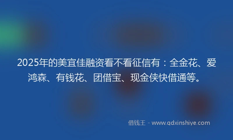 2025年的美宜佳融资看不看征信有：全金花、爱鸿森、有钱花、团借宝、现金侠快借通等。