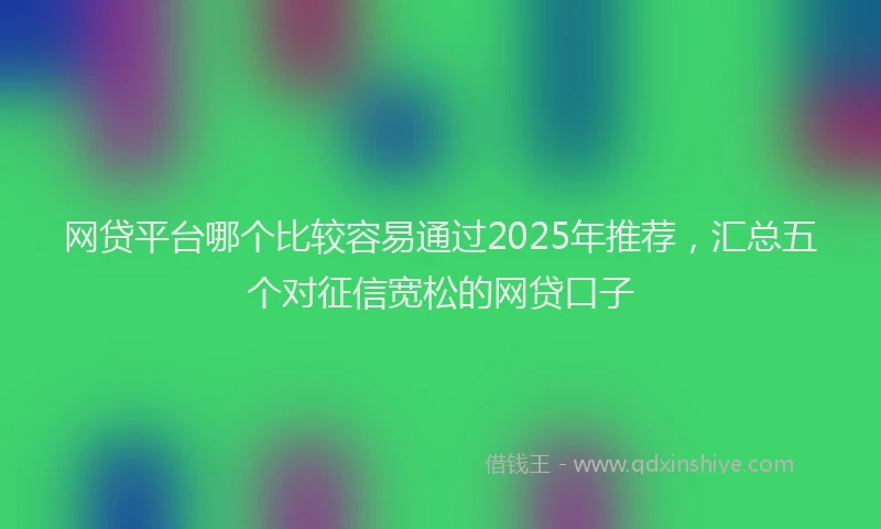 网贷平台哪个比较容易通过2025年推荐，汇总五个对征信宽松的网贷口子