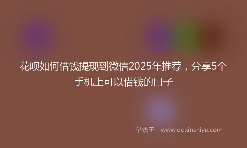 花呗如何借钱提现到微信2025年推荐，分享5个手机上可以借钱的口子