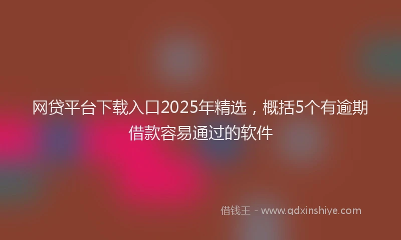 网贷平台下载入口2025年精选，概括5个有逾期借款容易通过的软件