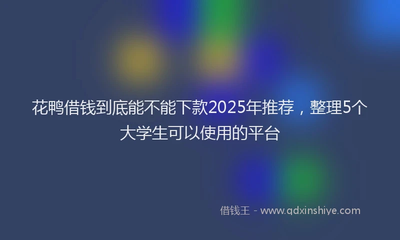 花鸭借钱到底能不能下款2025年推荐，整理5个大学生可以使用的平台