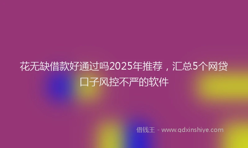 花无缺借款好通过吗2025年推荐，汇总5个网贷口子风控不严的软件