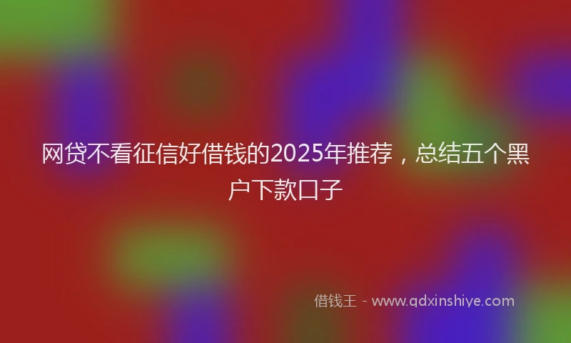 网贷不看征信好借钱的2025年推荐，总结五个黑户下款口子