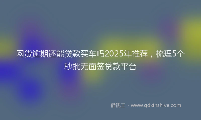 网货逾期还能贷款买车吗2025年推荐，梳理5个秒批无面签贷款平台